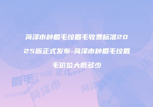 菏泽市种眉毛纹眉毛收费标准2025版正式发布-菏泽市种眉毛纹眉毛价位大概多少