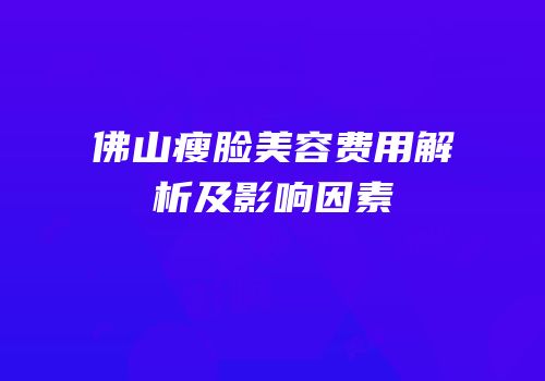 佛山瘦脸美容费用解析及影响因素