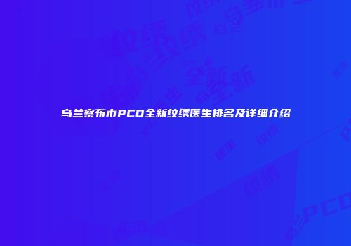 乌兰察布市PCD全新纹绣医生排名及详细介绍