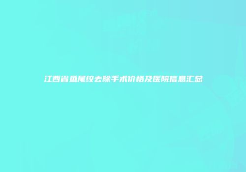 江西省鱼尾纹去除手术价格及医院信息汇总
