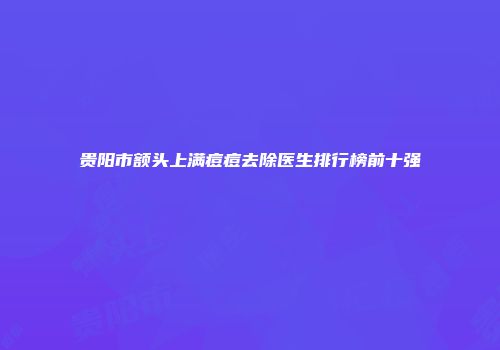 贵阳市额头上满痘痘去除医生排行榜前十强