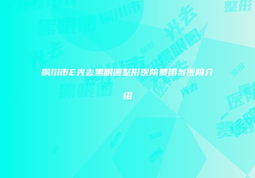 铜川市E光去黑眼圈整形医院费用与医院介绍
