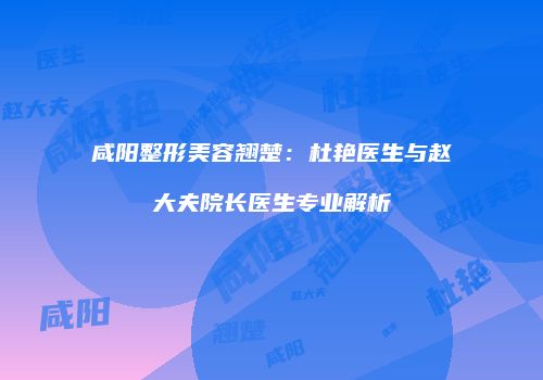 咸阳整形美容翘楚：杜艳医生与赵大夫院长医生专业解析