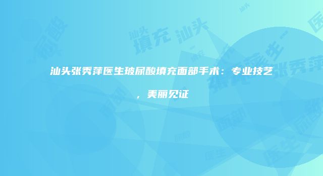 汕头张秀萍医生玻尿酸填充面部手术：专业技艺，美丽见证
