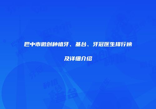 巴中市微创种植牙、基台、牙冠医生排行榜及详细介绍