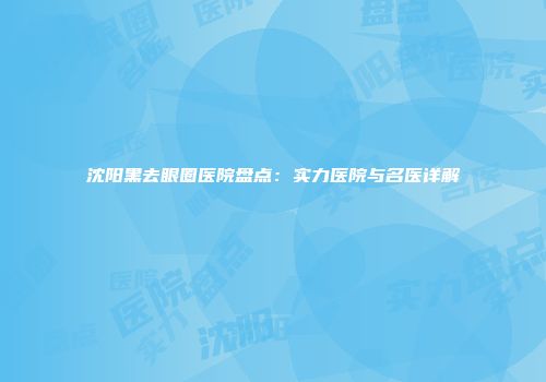 沈阳黑去眼圈医院盘点：实力医院与名医详解