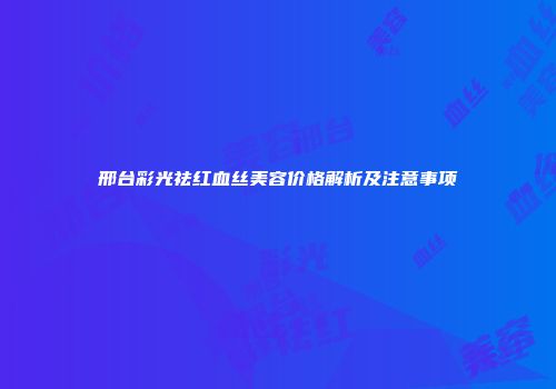 邢台彩光祛红血丝美容价格解析及注意事项