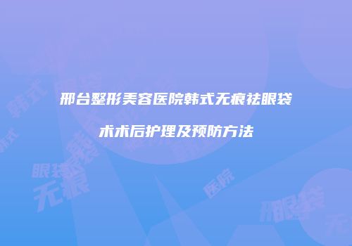 邢台整形美容医院韩式无痕祛眼袋术术后护理及预防方法