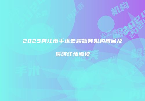 2025内江市手术去露龈笑机构排名及医院详情解读