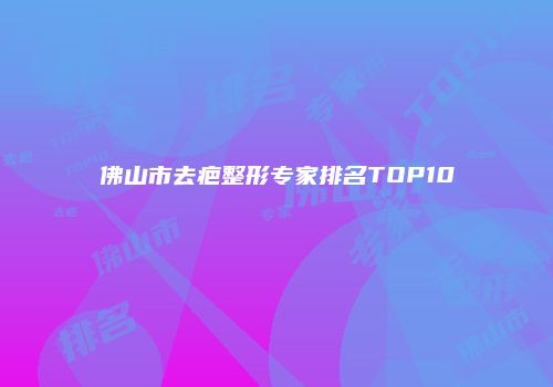 佛山市去疤整形专家排名TOP10