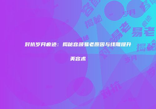 对抗岁月痕迹：揭秘容颜易老原因与线雕提升美容术