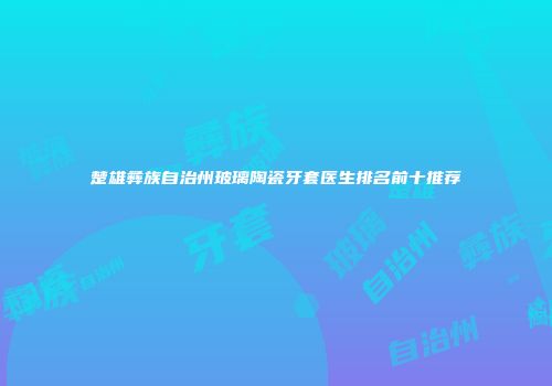 楚雄彝族自治州玻璃陶瓷牙套医生排名前十推荐