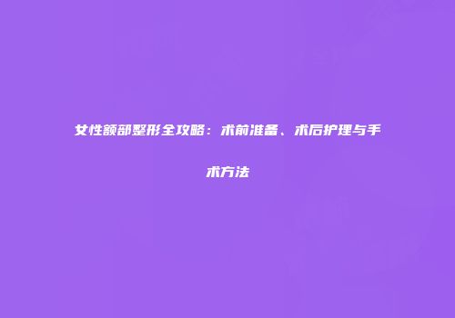 女性额部整形全攻略：术前准备、术后护理与手术方法