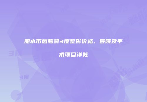 丽水市唇腭裂3度整形价格、医院及手术项目详览