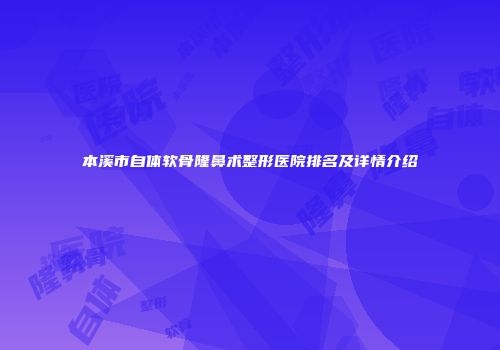 本溪市自体软骨隆鼻术整形医院排名及详情介绍