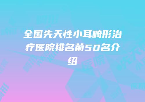 全国先天性小耳畸形治疗医院排名前50名介绍