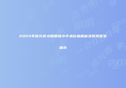 2025年南充市小阴唇缩小手术价格解析及医院医生推荐