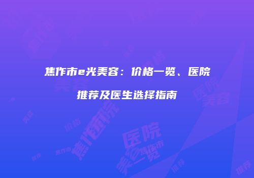 焦作市e光美容：价格一览、医院推荐及医生选择指南
