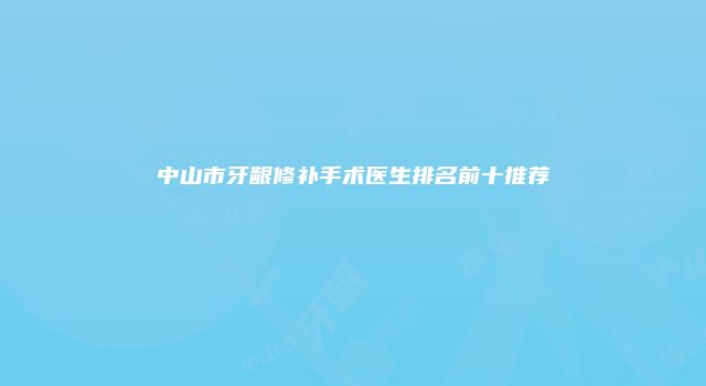 中山市牙龈修补手术医生排名前十推荐