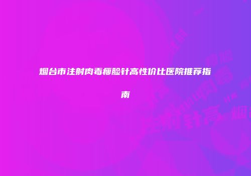 烟台市注射肉毒瘦脸针高性价比医院推荐指南