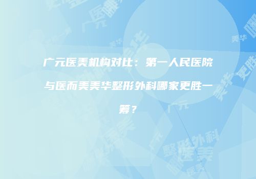 广元医美机构对比：第一人民医院与医而美美华整形外科哪家更胜一筹？