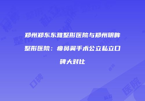 郑州郑东东雅整形医院与郑州明眸整形医院：瘦鼻翼手术公立私立口碑大对比