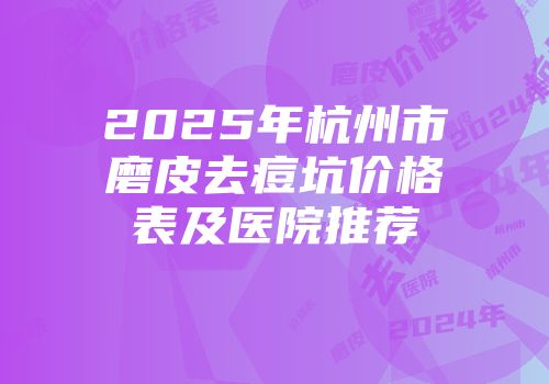 2025年杭州市磨皮去痘坑价格表及医院推荐