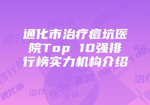通化市治疗痘坑医院Top 10强排行榜实力机构介绍