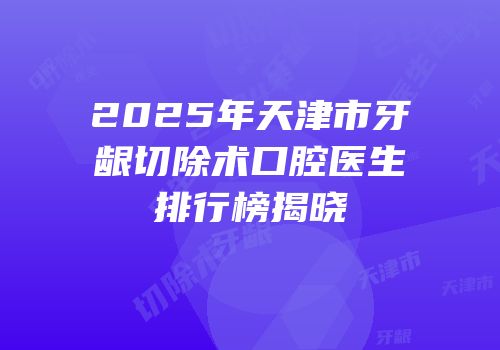 2025年天津市牙龈切除术口腔医生排行榜揭晓