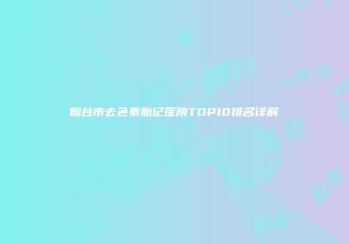 烟台市去色素胎记医院TOP10排名详解