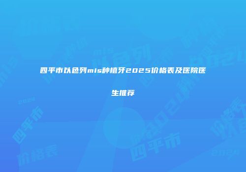 四平市以色列mis种植牙2025价格表及医院医生推荐