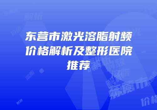 东营市激光溶脂射频价格解析及整形医院推荐
