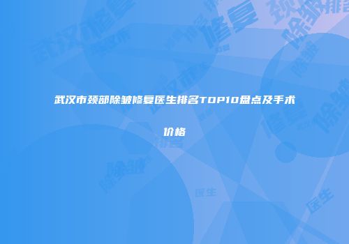 武汉市颈部除皱修复医生排名TOP10盘点及手术价格