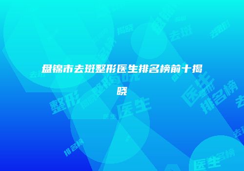 盘锦市去斑整形医生排名榜前十揭晓