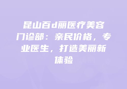 昆山百d丽医疗美容门诊部：亲民价格，专业医生，打造美丽新体验