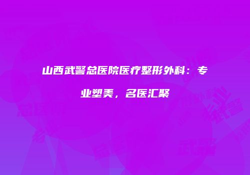 山西武警总医院医疗整形外科：专业塑美，名医汇聚