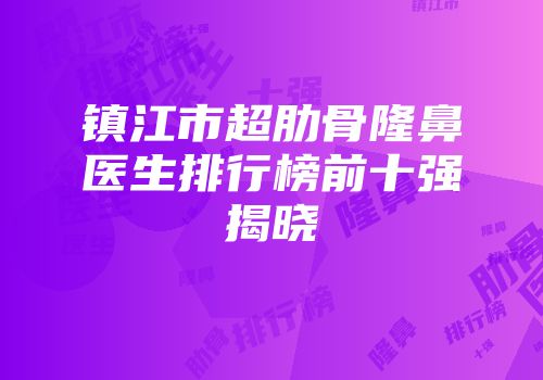 镇江市超肋骨隆鼻医生排行榜前十强揭晓