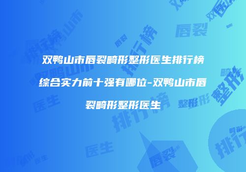 双鸭山市唇裂畸形整形医生排行榜综合实力前十强有哪位-双鸭山市唇裂畸形整形医生