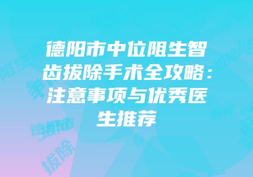 德阳市中位阻生智齿拔除手术全攻略：注意事项与优秀医生推荐