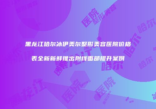 黑龙江哈尔冰伊美尔整形美容医院价格表全新新鲜推出附线面部提升案例