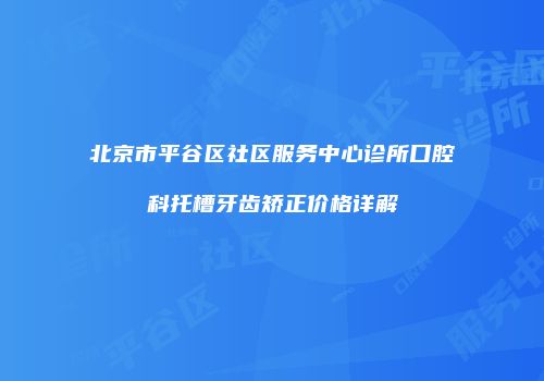 北京市平谷区社区服务中心诊所口腔科托槽牙齿矫正价格详解