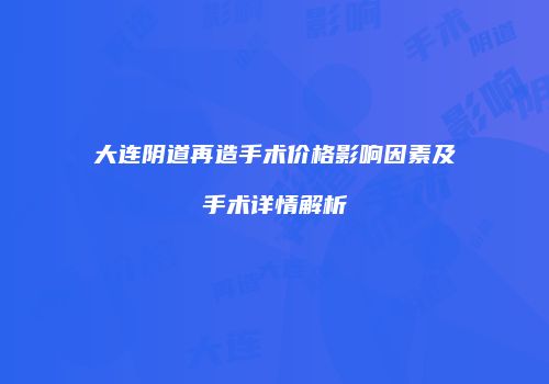 大连阴道再造手术价格影响因素及手术详情解析