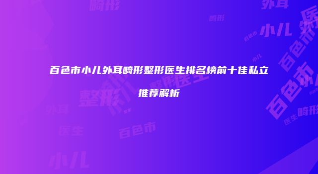 百色市小儿外耳畸形整形医生排名榜前十佳私立推荐解析