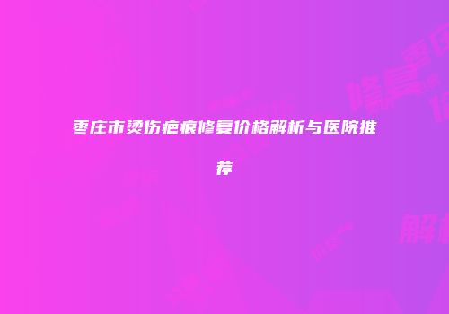 枣庄市烫伤疤痕修复价格解析与医院推荐