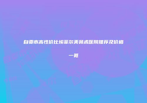 自贡市高性价比埃菲尔美鼻术医院推荐及价格一览