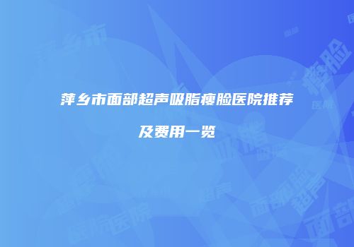 萍乡市面部超声吸脂瘦脸医院推荐及费用一览