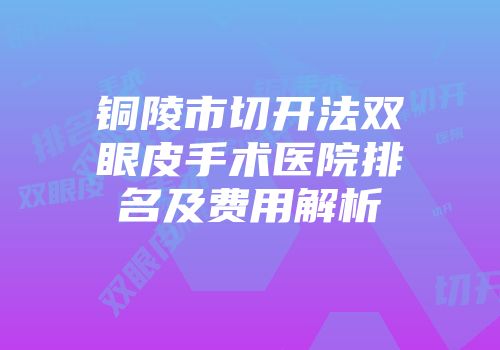 铜陵市切开法双眼皮手术医院排名及费用解析