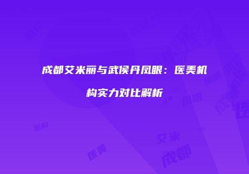 成都艾米丽与武侯丹凤眼：医美机构实力对比解析