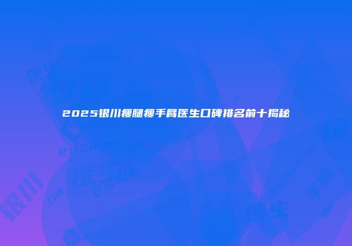 2025银川瘦腿瘦手臂医生口碑排名前十揭秘