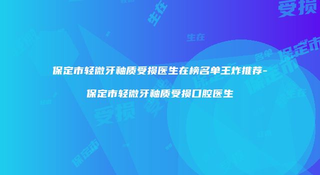 保定市轻微牙釉质受损医生在榜名单王炸推荐-保定市轻微牙釉质受损口腔医生